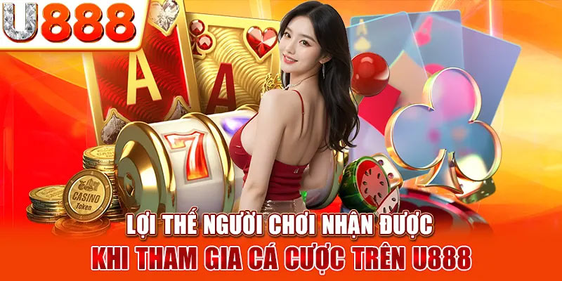 Lợi thế người chơi nhận được khi tham gia cá cược trên U888